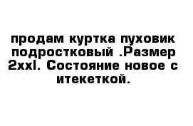 продам куртка-пуховик подростковый .Размер 2xxl. Состояние новое с итекеткой.